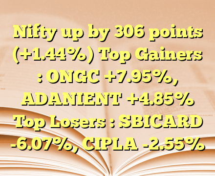 Nifty up by 306 points (+1.44%) Top Gainers : ONGC +7.95%, ADANIENT +4.85% Top Losers : SBICARD -6.07%, CIPLA -2.55%